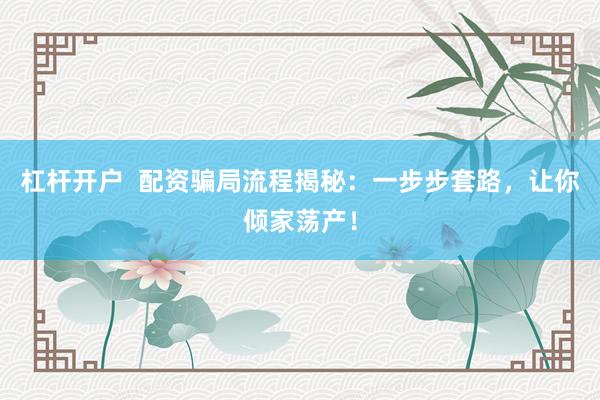 杠杆开户  配资骗局流程揭秘：一步步套路，让你倾家荡产！