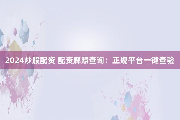 2024炒股配资 配资牌照查询：正规平台一键查验