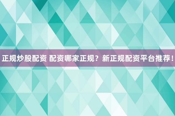 正规炒股配资 配资哪家正规？新正规配资平台推荐！