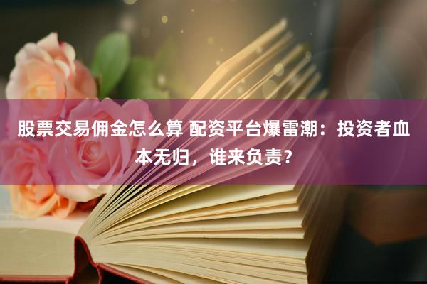 股票交易佣金怎么算 配资平台爆雷潮：投资者血本无归，谁来负责？