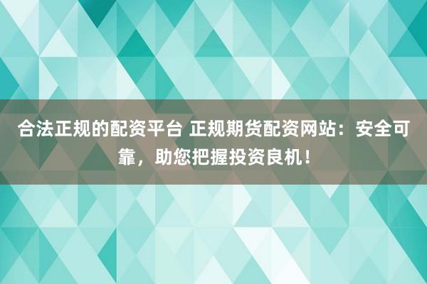 合法正规的配资平台 正规期货配资网站：安全可靠，助您把握投资良机！