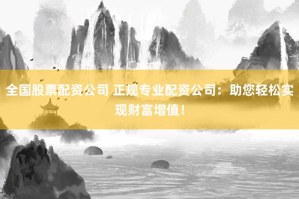 全国股票配资公司 正规专业配资公司：助您轻松实现财富增值！