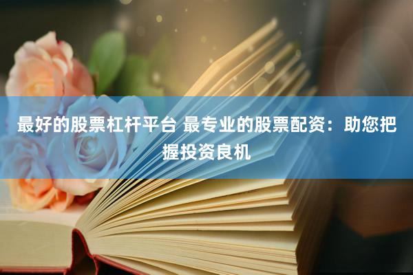 最好的股票杠杆平台 最专业的股票配资：助您把握投资良机