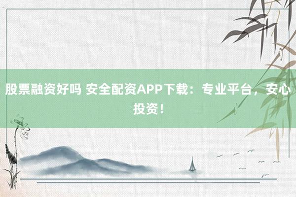 股票融资好吗 安全配资APP下载：专业平台，安心投资！