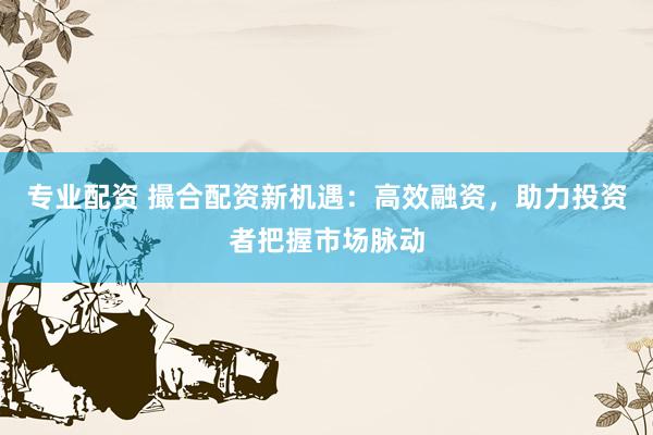 专业配资 撮合配资新机遇：高效融资，助力投资者把握市场脉动