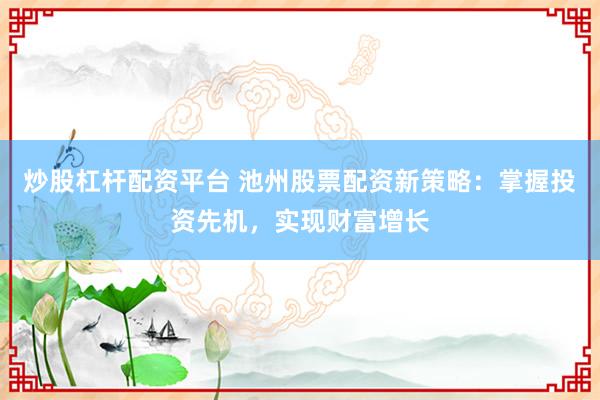 炒股杠杆配资平台 池州股票配资新策略：掌握投资先机，实现财富增长