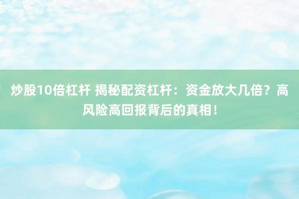 炒股10倍杠杆 揭秘配资杠杆：资金放大几倍？高风险高回报背后的真相！
