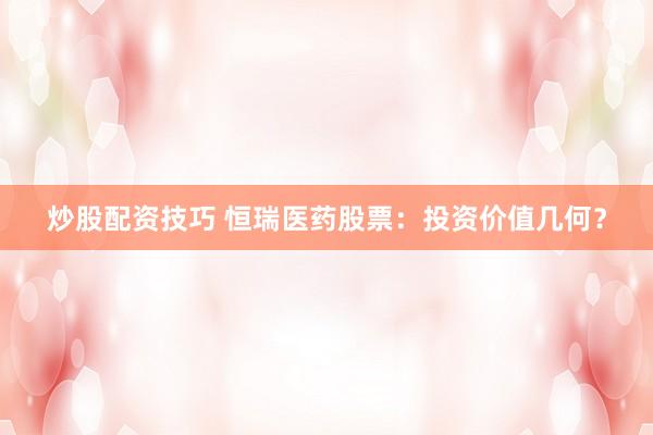 炒股配资技巧 恒瑞医药股票：投资价值几何？
