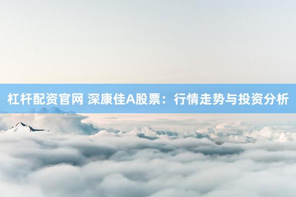 杠杆配资官网 深康佳A股票：行情走势与投资分析