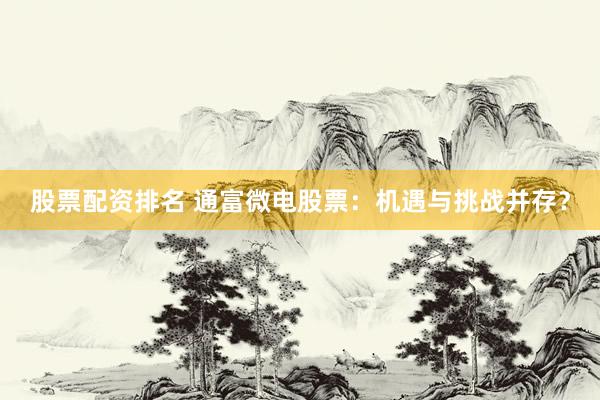 股票配资排名 通富微电股票：机遇与挑战并存？