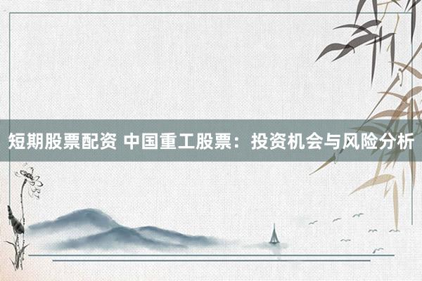 短期股票配资 中国重工股票：投资机会与风险分析