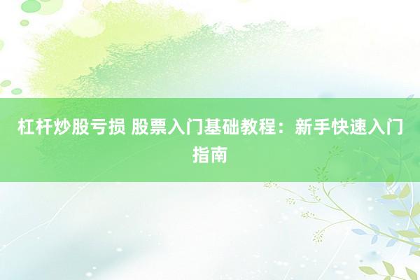 杠杆炒股亏损 股票入门基础教程：新手快速入门指南