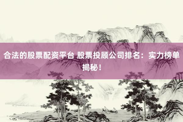 合法的股票配资平台 股票投顾公司排名：实力榜单揭秘！