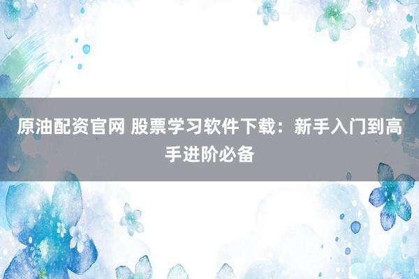 原油配资官网 股票学习软件下载：新手入门到高手进阶必备