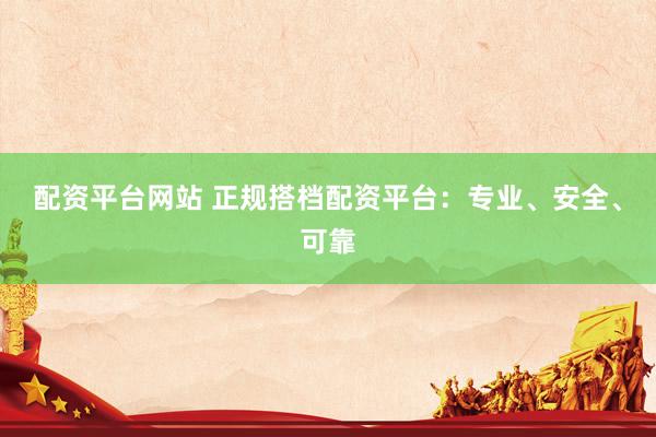 配资平台网站 正规搭档配资平台：专业、安全、可靠