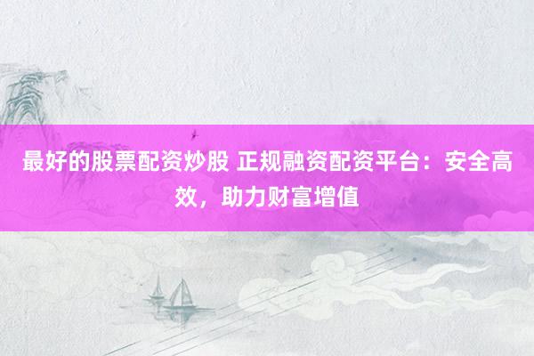 最好的股票配资炒股 正规融资配资平台：安全高效，助力财富增值
