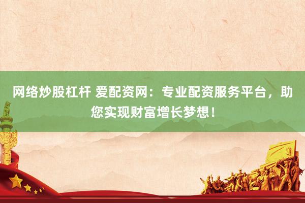 网络炒股杠杆 爱配资网：专业配资服务平台，助您实现财富增长梦想！