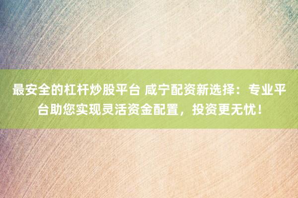 最安全的杠杆炒股平台 咸宁配资新选择：专业平台助您实现灵活资金配置，投资更无忧！