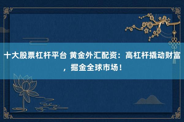 十大股票杠杆平台 黄金外汇配资：高杠杆撬动财富，掘金全球市场！