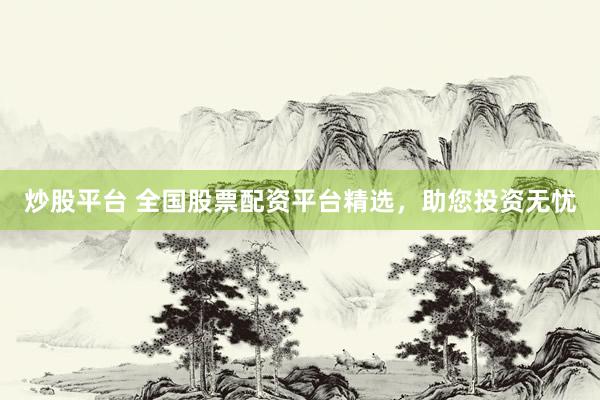 炒股平台 全国股票配资平台精选，助您投资无忧