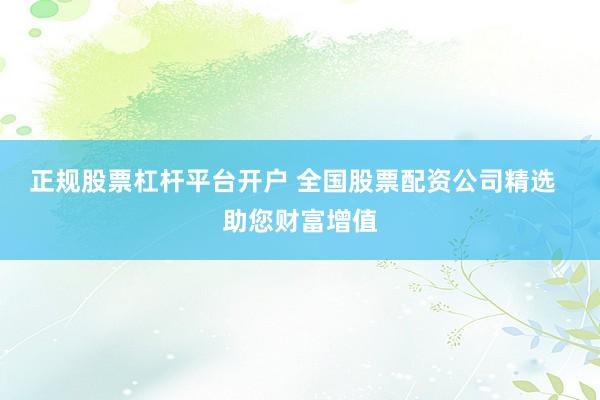 正规股票杠杆平台开户 全国股票配资公司精选  助您财富增值