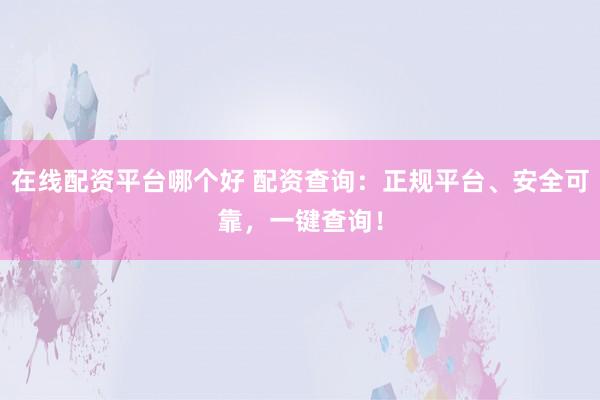 在线配资平台哪个好 配资查询：正规平台、安全可靠，一键查询！