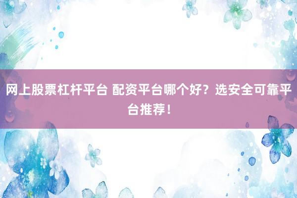 网上股票杠杆平台 配资平台哪个好？选安全可靠平台推荐！