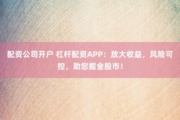 配资公司开户 杠杆配资APP：放大收益，风险可控，助您掘金股市！