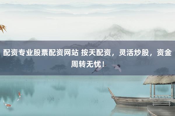 配资专业股票配资网站 按天配资，灵活炒股，资金周转无忧！