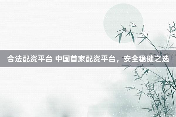 合法配资平台 中国首家配资平台，安全稳健之选