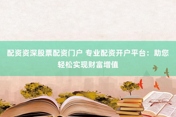 配资资深股票配资门户 专业配资开户平台：助您轻松实现财富增值