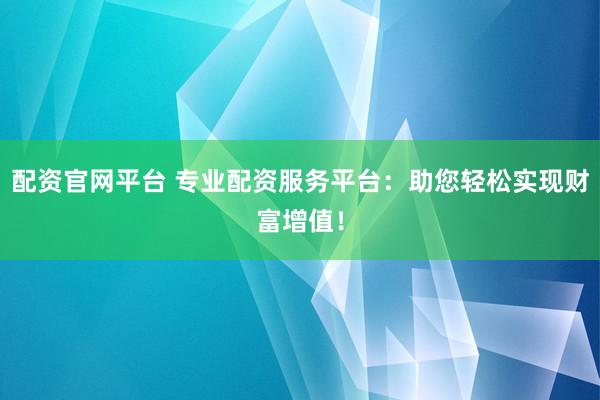配资官网平台 专业配资服务平台：助您轻松实现财富增值！