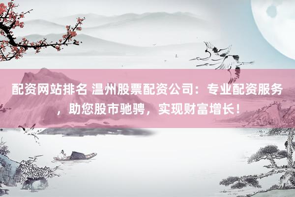 配资网站排名 温州股票配资公司：专业配资服务，助您股市驰骋，实现财富增长！