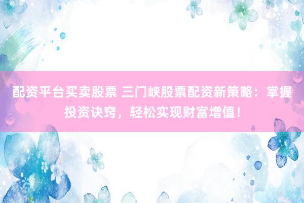配资平台买卖股票 三门峡股票配资新策略：掌握投资诀窍，轻松实现财富增值！