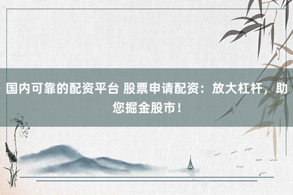 国内可靠的配资平台 股票申请配资：放大杠杆，助您掘金股市！
