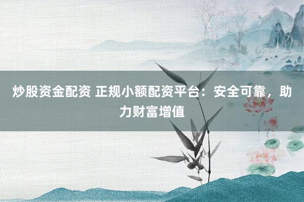 炒股资金配资 正规小额配资平台:安全可靠,助力财富增值