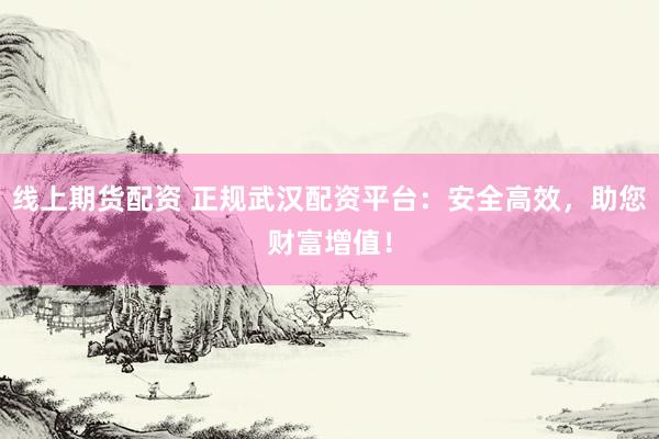 线上期货配资 正规武汉配资平台:安全高效,助您财富增值!