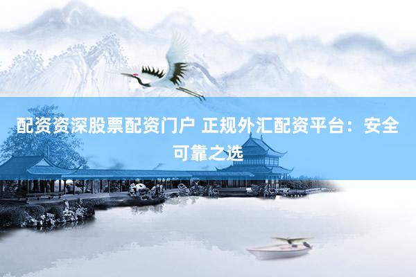 配资资深股票配资门户 正规外汇配资平台:安全可靠之选
