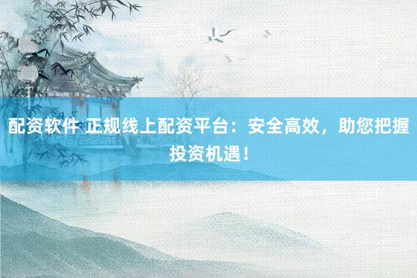 配资软件 正规线上配资平台:安全高效,助您把握投资机遇!