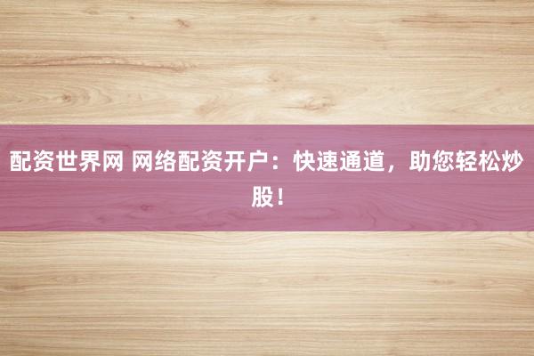 配资世界网 网络配资开户:快速通道,助您轻松炒股!