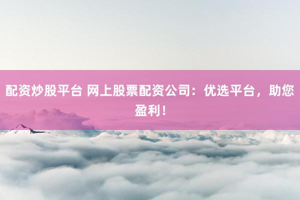 配资炒股平台 网上股票配资公司:优选平台,助您盈利!