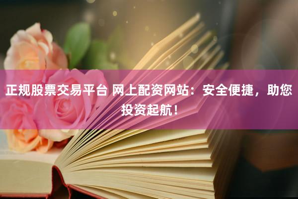 正规股票交易平台 网上配资网站:安全便捷,助您投资起航!