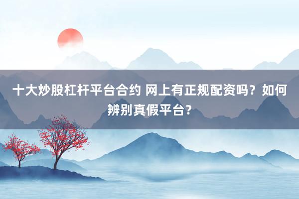 十大炒股杠杆平台合约 网上有正规配资吗?如何辨别真假平台?
