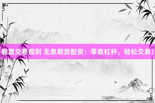 股票交易规则 无息期货配资:零息杠杆,轻松交易!
