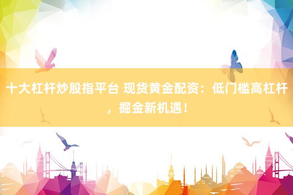 十大杠杆炒股指平台 现货黄金配资:低门槛高杠杆,掘金新机遇!