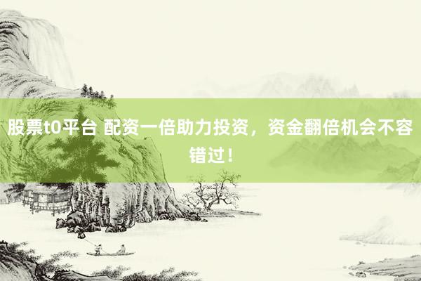 股票t0平台 配资一倍助力投资,资金翻倍机会不容错过!