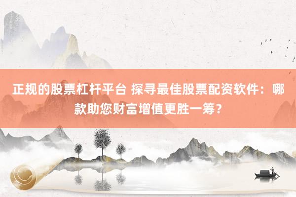 正规的股票杠杆平台 探寻最佳股票配资软件:哪款助您财富增值更胜一筹?