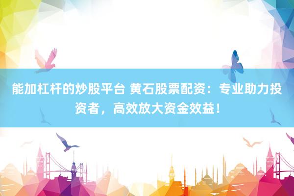 能加杠杆的炒股平台 黄石股票配资：专业助力投资者，高效放大资金效益！