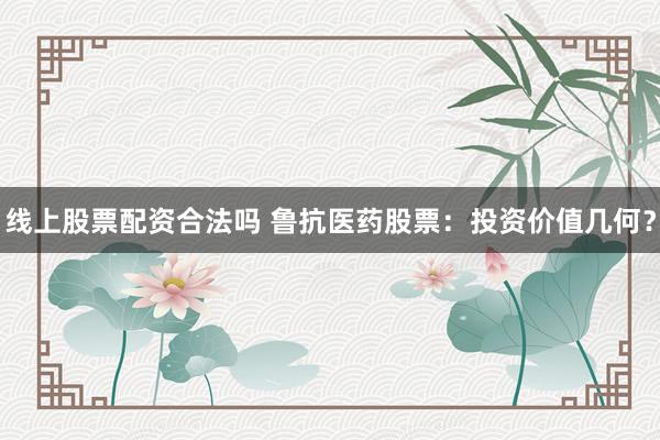 线上股票配资合法吗 鲁抗医药股票:投资价值几何?
