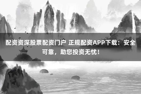 配资资深股票配资门户 正规配资APP下载:安全可靠,助您投资无忧!